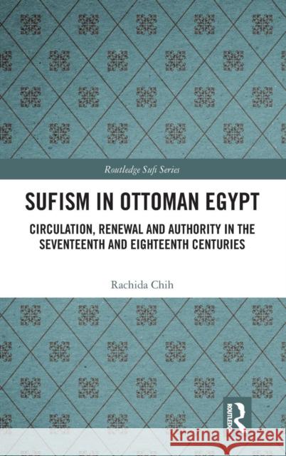 Sufism in Ottoman Egypt: Circulation, Renewal and Authority in the Seventeenth and Eighteenth Centuries Rachida Chih 9780367135898