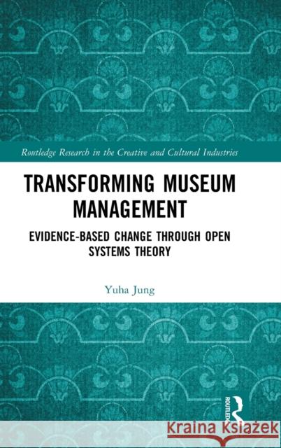 Transforming Museum Management: Evidence-Based Change through Open Systems Theory Jung, Yuha 9780367136031 Routledge