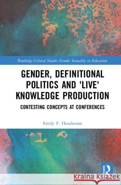 Gender, Definitional Politics and 'Live' Knowledge Production: Contesting Concepts at Conferences Henderson, Emily F. 9780367136659 Routledge