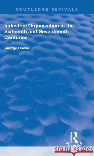 Industrial Organization in the Sixteenth and Seventeenth Centuries George Unwin 9780367136888 Routledge