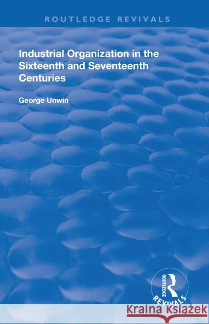 Industrial Organization in the Sixteenth and Seventeenth Centuries George Unwin 9780367136901 Routledge