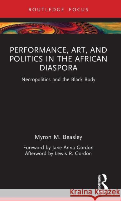 Performance, Art and Politics in the African Diaspora: Necropolitics and the Black Body Beasley, Myron 9780367136925