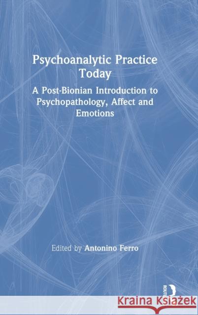 Psychoanalytic Practice Today: A Post-Bionian Introduction to Psychopathology, Affect and Emotions Antonino Ferro 9780367137083