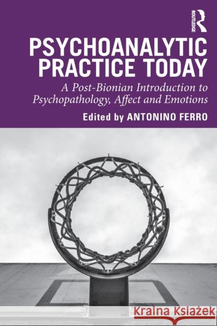 Psychoanalytic Practice Today: A Post-Bionian Introduction to Psychopathology, Affect and Emotions Antonino Ferro 9780367137090