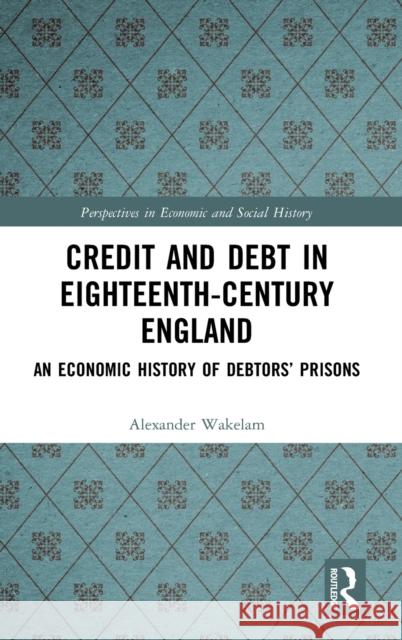 Credit and Debt in Eighteenth-Century England: An Economic History of Debtors' Prisons Wakelam, Alexander 9780367137113 Routledge