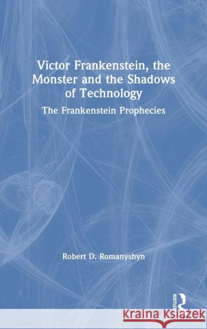 Victor Frankenstein, the Monster and the Shadows of Technology: The Frankenstein Prophecies Robert D. Romanyshyn 9780367137311 Routledge