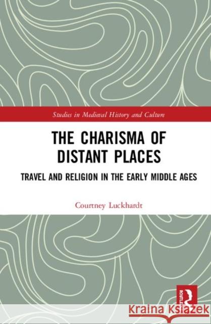 The Charisma of Distant Places: Travel and Religion in the Early Middle Ages Courtney L. Luckhardt 9780367137359 Routledge