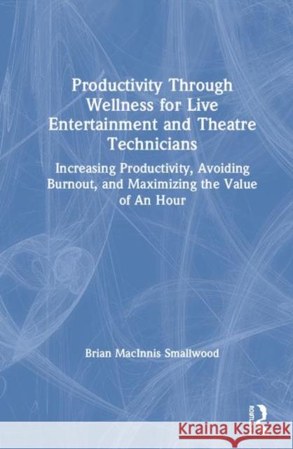 Productivity Through Wellness for Live Entertainment and Theatre Technicians: Increasing Productivity, Avoiding Burnout, and Maximizing the Value of a Brian Macinni 9780367137687 Routledge