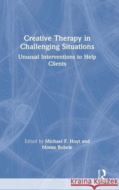 Creative Therapy in Challenging Situations: Unusual Interventions to Help Clients Michael Hoyt Monte Bobele 9780367138097 Routledge