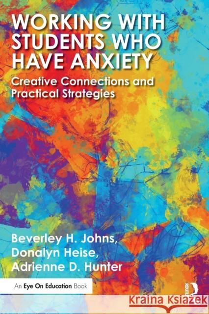 Working with Students Who Have Anxiety: Creative Connections and Practical Strategies Beverley H. Johns Donalyn Heise Adrienne D. Hunter 9780367138684