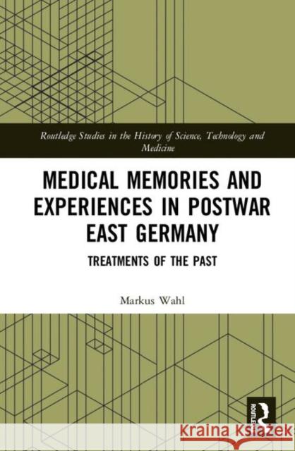 Medical Memories and Experiences in Postwar East Germany: Treatments of the Past Markus Wahl 9780367138707 Routledge