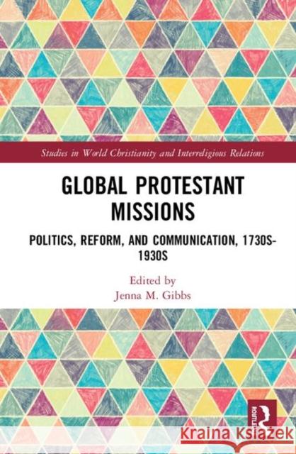 Global Protestant Missions: Politics, Reform, and Communication, 1730s-1930s Jenna M. Gibbs 9780367139032 Routledge
