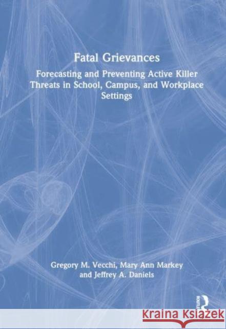 Fatal Grievances: Forecasting and Preventing Active Killer Threats in School, Campus, and Workplace Settings Vecchi, Gregory M. 9780367139087