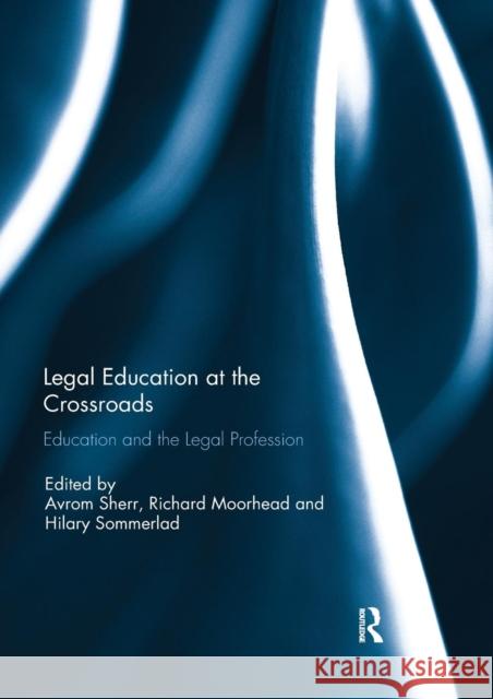 Legal Education at the Crossroads: Education and the Legal Profession Avrom Sherr Richard Moorhead Hilary Sommerlad 9780367139186