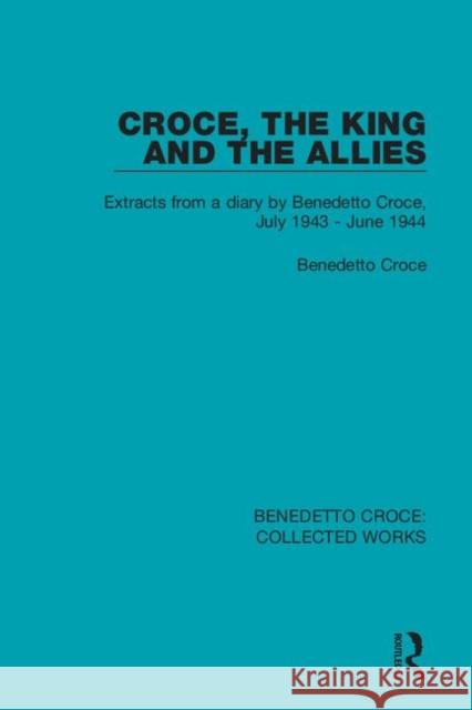 Croce, the King and the Allies: Extracts from a Diary by Benedetto Croce, July 1943 - June 1944 Benedetto Croce 9780367140014