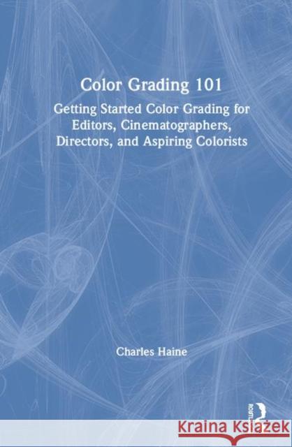Color Grading 101: Getting Started Color Grading for Editors, Cinematographers, Directors, and Aspiring Colorists Charles Haine 9780367140045 Routledge