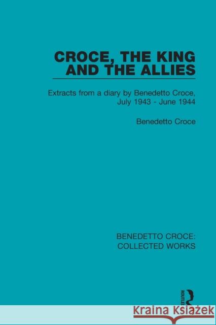 Croce, the King and the Allies: Extracts from a diary by Benedetto Croce, July 1943 - June 1944 Croce, Benedetto 9780367140113