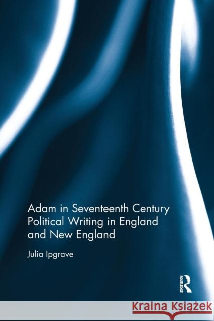 Adam in Seventeenth Century Political Writing in England and New England Julia Ipgrave 9780367140267 Routledge