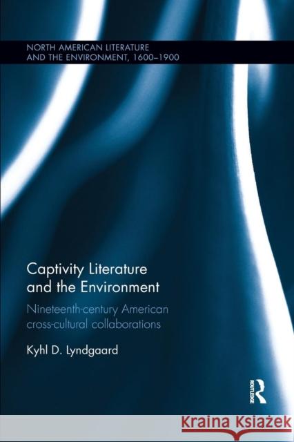 Captivity Literature and the Environment: Nineteenth-Century American Cross-Cultural Collaborations Kyhl D. Lyndgaard 9780367140434