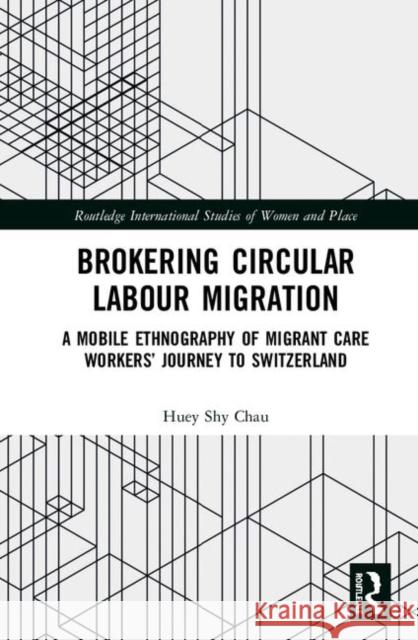 Brokering Circular Labour Migration: A Mobile Ethnography of Migrant Care Workers' Journey to Switzerland Huey Sh 9780367140571 Routledge