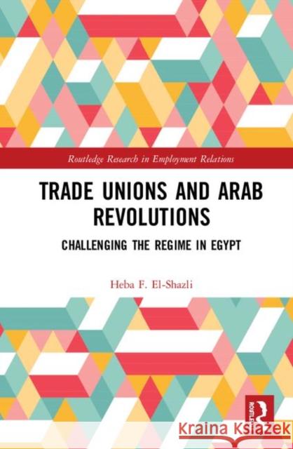 Trade Unions and Arab Revolutions: Challenging the Regime in Egypt Heba F. El-Shazli 9780367140595 Routledge