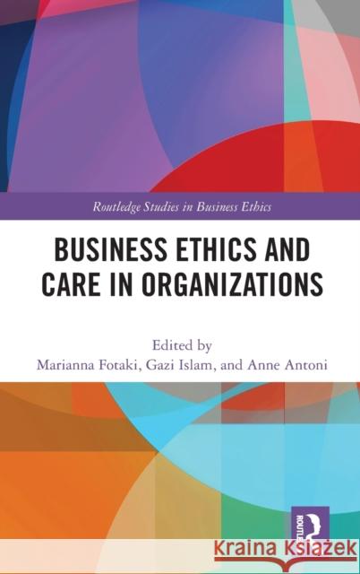 Business Ethics and Care in Organizations Marianna Fotaki Gazi Islam Anne Antoni 9780367140601