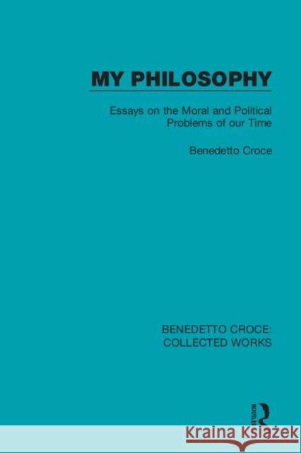 My Philosophy: Essays on the Moral and Political Problems of Our Time Benedetto Croce 9780367140953