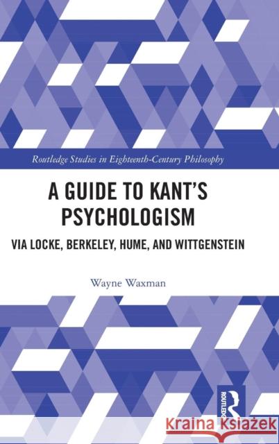 A Guide to Kant's Psychologism: Via Locke, Berkeley, Hume, and Wittgenstein Wayne Waxman 9780367141110