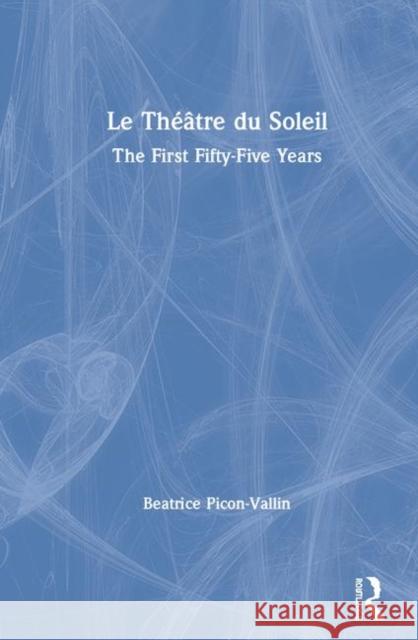 Le Théâtre Du Soleil: The First Fifty-Five Years Picon-Vallin, Béatrice 9780367141547 Routledge