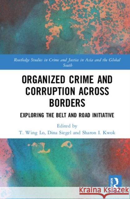 Organized Crime and Corruption Across Borders: Exploring the Belt and Road Initiative T. Wing Lo Dina Siegel Sharon I. Kwok 9780367142766 Routledge