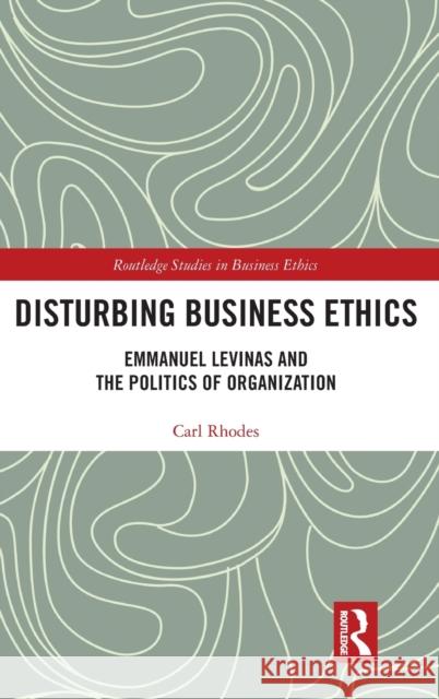 Disturbing Business Ethics: Emmanuel Levinas and the Politics of Organization Carl Rhodes 9780367142872 Routledge