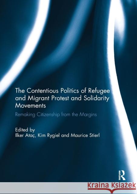 The Contentious Politics of Refugee and Migrant Protest and Solidarity Movements: Remaking Citizenship from the Margins Atac, Ilker 9780367143060