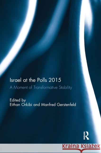 Israel at the Polls 2015: A Moment of Transformative Stability Eithan Orkibi Manfred Gerstenfeld 9780367143138