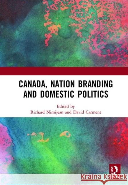 Canada, Nation Branding and Domestic Politics Richard Nimijean David Carment 9780367143404