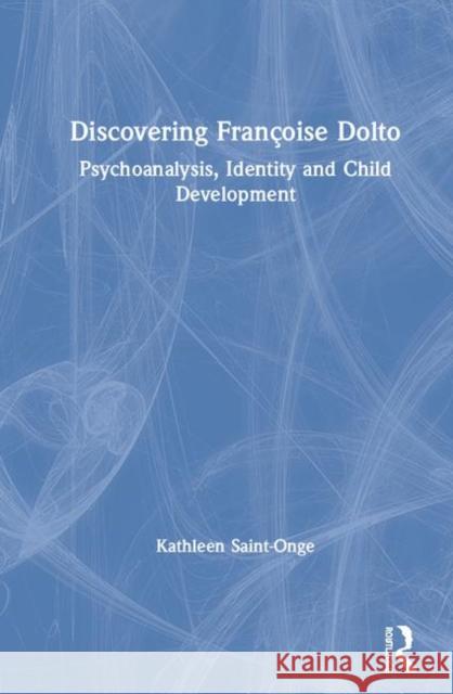 Discovering Françoise Dolto: Psychoanalysis, Identity and Child Development Saint-Onge, Kathleen 9780367144289 Routledge