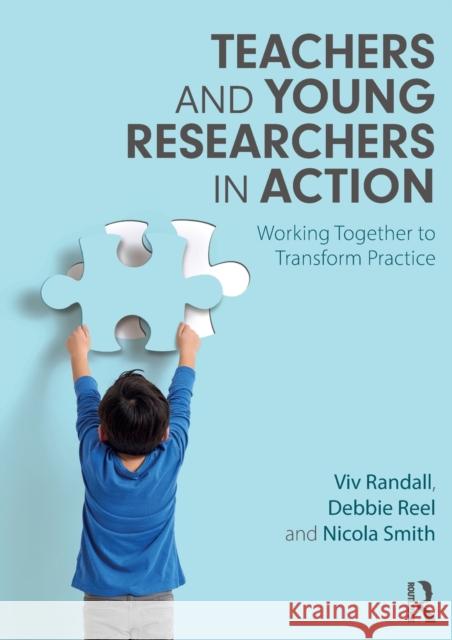 Teachers and Young Researchers in Action: Working Together to Transform Practice VIV Randall Debbie Reel Nicola Smith 9780367144425 Routledge