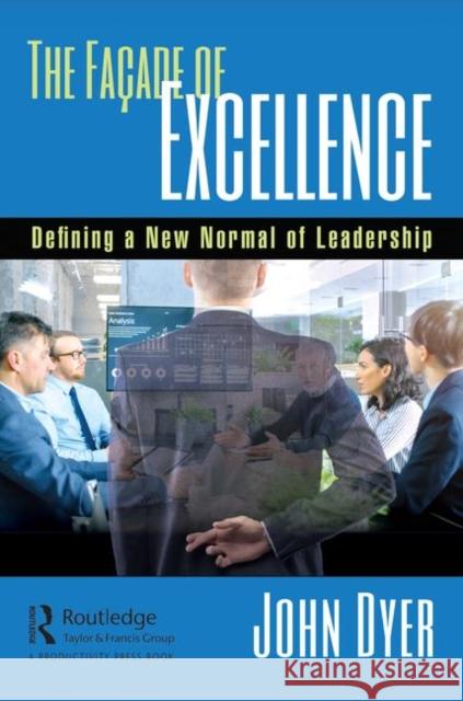 The Façade of Excellence: Defining a New Normal of Leadership Dyer, John 9780367145330