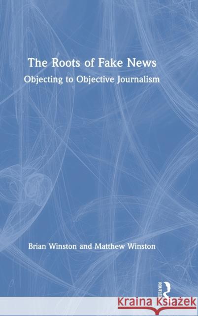 The Roots of Fake News: Objecting to Objective Journalism Brian Winston Matthew Winston 9780367145453 Routledge