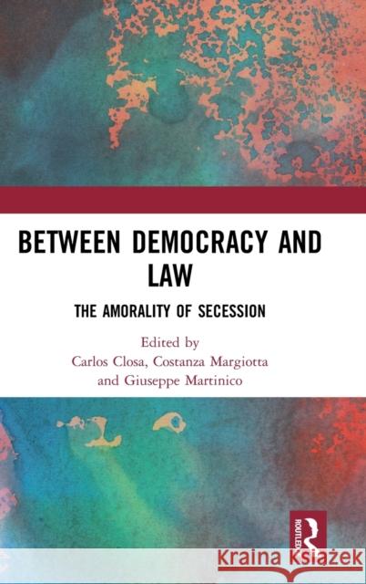Between Democracy and Law: The Amorality of Secession Giuseppe Martinico Costanza Margiotta Carlos Closa 9780367145804 Routledge