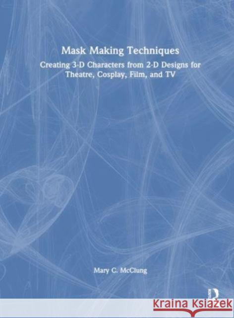 Mask Making Techniques: Creating 3-D Characters from 2-D Designs for Theatre, Cosplay, Film, and TV Mary C. McClung 9780367149048 Routledge