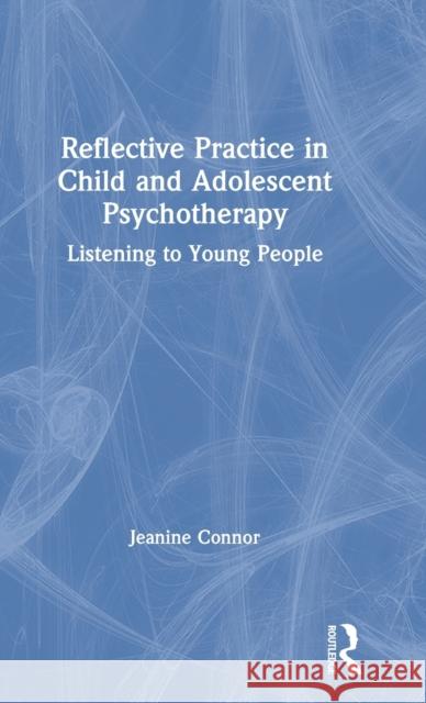 Reflective Practice in Child and Adolescent Psychotherapy: Listening to Young People Jeanine Connor 9780367149390 Routledge
