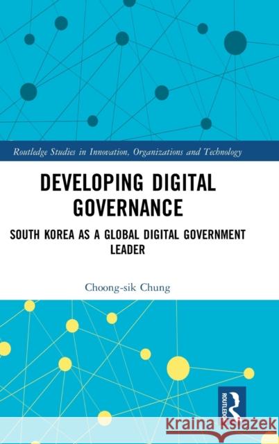 Developing Digital Governance: South Korea as a Global Digital Government Leader Choong-Sik Chung 9780367150051