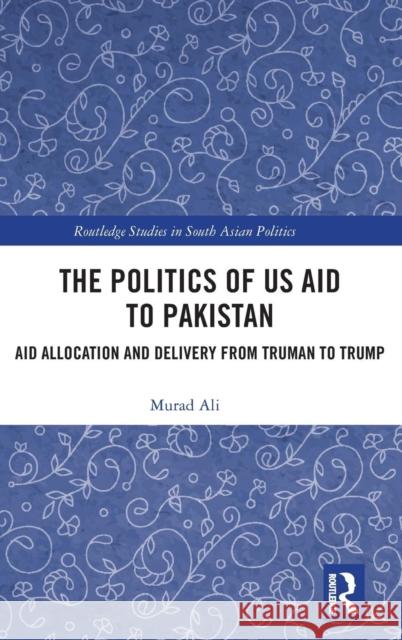 The Politics of Us Aid to Pakistan: Aid Allocation and Delivery from Truman to Trump Murad Ali 9780367150730 Routledge