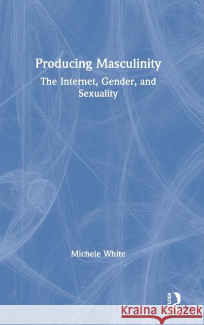 Producing Masculinity: The Internet, Gender, and Sexuality Michele White 9780367150792