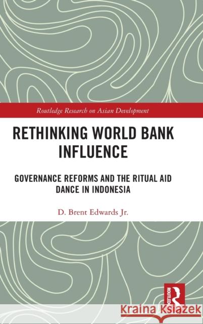 Rethinking World Bank Influence: Governance Reforms and the Ritual Aid Dance in Indonesia Edwards Jr, D. Brent 9780367150891