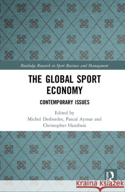 The Global Sport Economy: Contemporary Issues Michel Desbordes Pascal Aymar Christopher Hautbois 9780367151058 Routledge