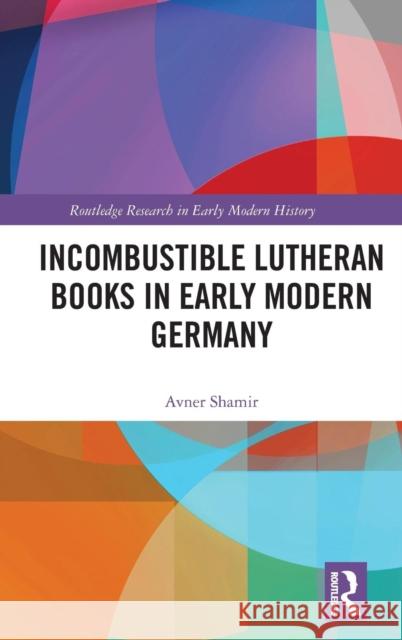 Incombustible Lutheran Books in Early Modern Germany Avner Shamir 9780367151201