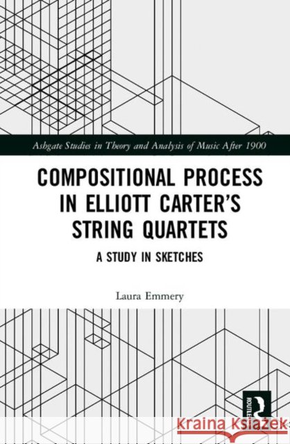 Compositional Process in Elliott Carter's String Quartets: A Study in Sketches Laura Emmery 9780367151324