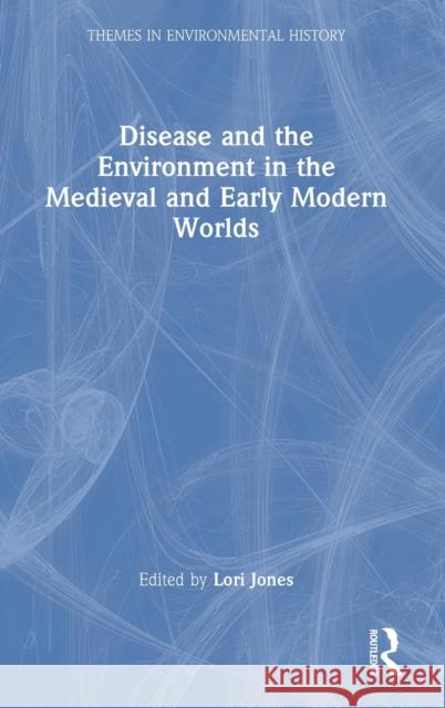 Disease and the Environment in the Medieval and Early Modern Worlds Lori Jones 9780367151737