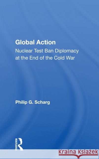 Global Action: Nuclear Test Ban Diplomacy at the End of the Cold War Philip G. Schrag 9780367153748
